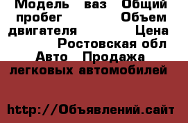  › Модель ­ ваз › Общий пробег ­ 20 000 › Объем двигателя ­ 15 000 › Цена ­ 50 000 - Ростовская обл. Авто » Продажа легковых автомобилей   